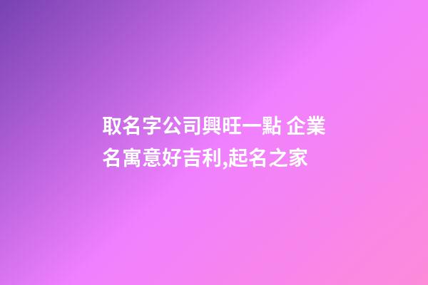 取名字公司興旺一點 企業名寓意好吉利,起名之家-第1張-公司起名-玄機派